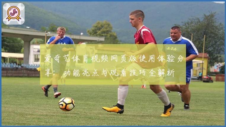 爱奇艺体育视频网页版使用体验分享:功能亮点与观看技巧全解析
