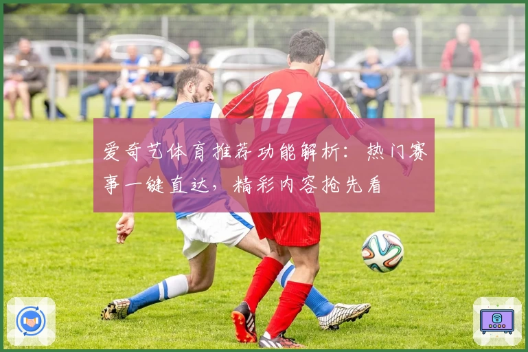 爱奇艺体育推荐功能解析：热门赛事一键直达，精彩内容抢先看