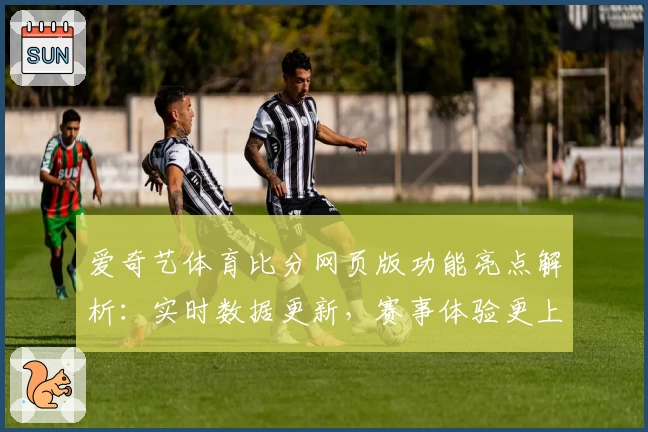 爱奇艺体育比分网页版功能亮点解析：实时数据更新，赛事体验更上一层楼