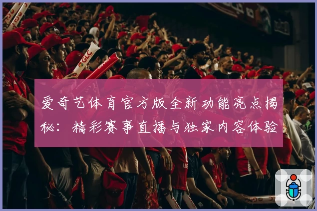 爱奇艺体育官方版全新功能亮点揭秘：精彩赛事直播与独家内容体验