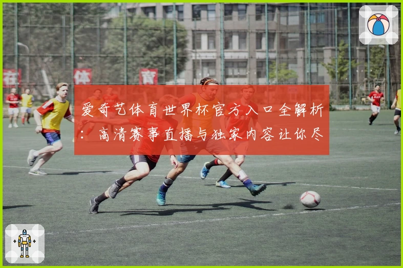 爱奇艺体育世界杯官方入口全解析:高清赛事直播与独家内容让你尽享激情盛宴