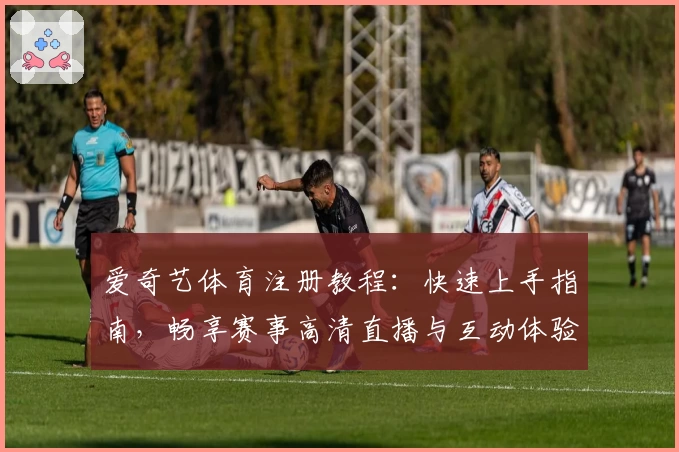 爱奇艺体育注册教程：快速上手指南，畅享赛事高清直播与互动体验