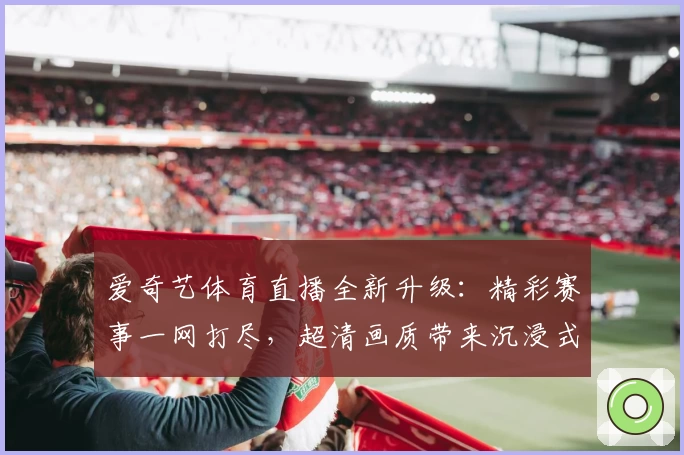 爱奇艺体育直播全新升级：精彩赛事一网打尽，超清画质带来沉浸式观赛体验