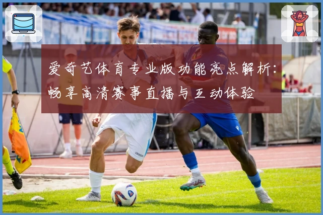 爱奇艺体育专业版功能亮点解析：畅享高清赛事直播与互动体验