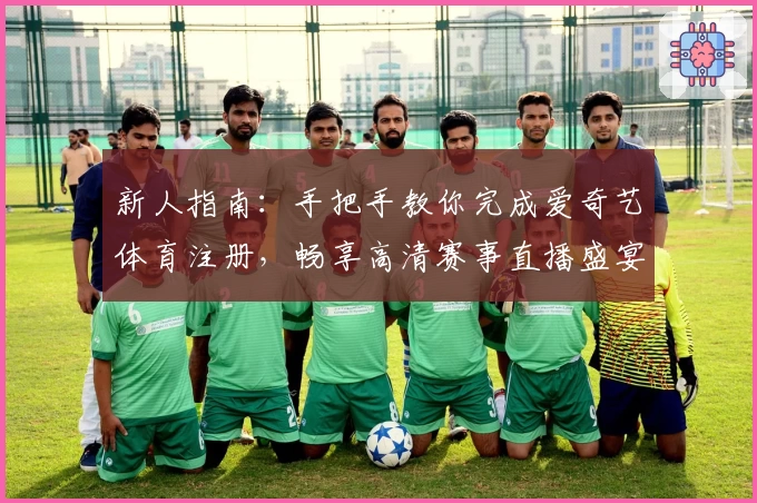 新人指南：手把手教你完成爱奇艺体育注册，畅享高清赛事直播盛宴