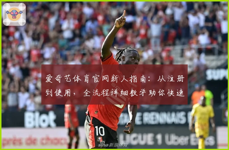 爱奇艺体育官网新人指南：从注册到使用，全流程详细教学助你快速上手