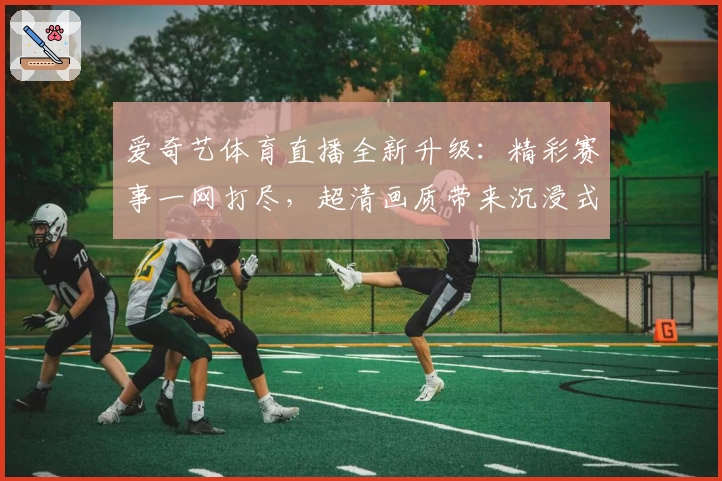 爱奇艺体育直播全新升级：精彩赛事一网打尽，超清画质带来沉浸式观赛体验
