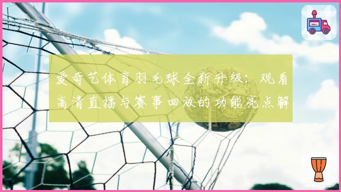 爱奇艺体育羽毛球全新升级：观看高清直播与赛事回放的功能亮点解析