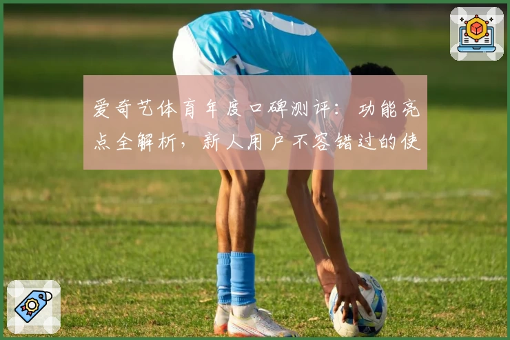 爱奇艺体育年度口碑测评：功能亮点全解析，新人用户不容错过的使用指南