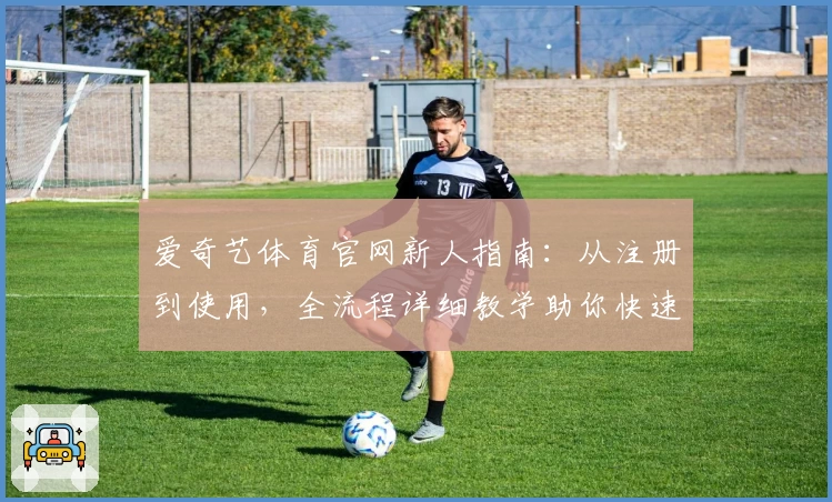 爱奇艺体育官网新人指南：从注册到使用，全流程详细教学助你快速上手