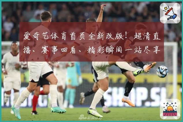 爱奇艺体育首页全新改版！超清直播、赛事回看、精彩瞬间一站尽享
