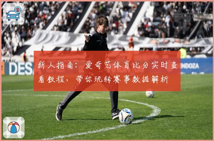 新人指南：爱奇艺体育比分实时查看教程，带你玩转赛事数据解析