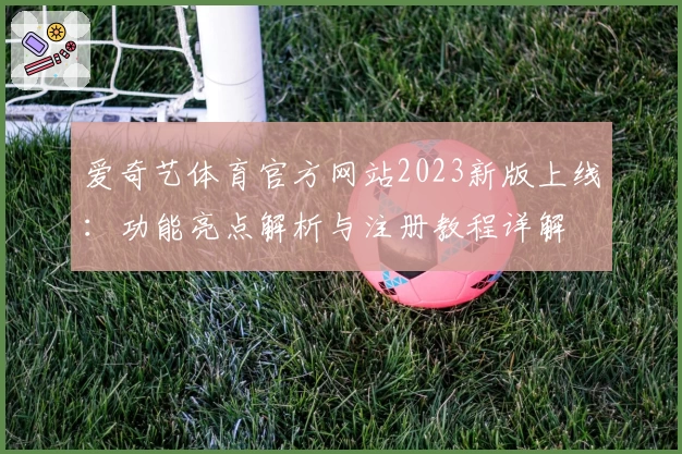 爱奇艺体育官方网站2023新版上线:功能亮点解析与注册教程详解