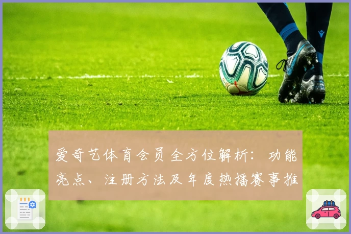 爱奇艺体育会员全方位解析：功能亮点、注册方法及年度热播赛事推荐